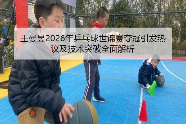 王曼昱2026年乒乓球世锦赛夺冠引发热议及技术突破全面解析（IM SPORTS）
